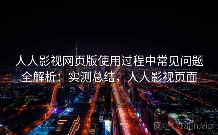 人人影视网页版使用过程中常见问题全解析：实测总结，人人影视页面