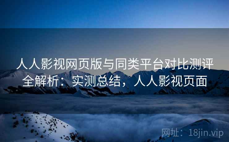 人人影视网页版与同类平台对比测评全解析:实测总结,人人影视页面