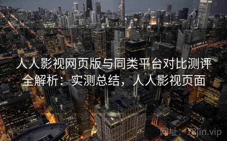 人人影视网页版与同类平台对比测评全解析:实测总结,人人影视页面 人人影视网页版与同类平台对比测评全解析:实测总结,人人影视页面