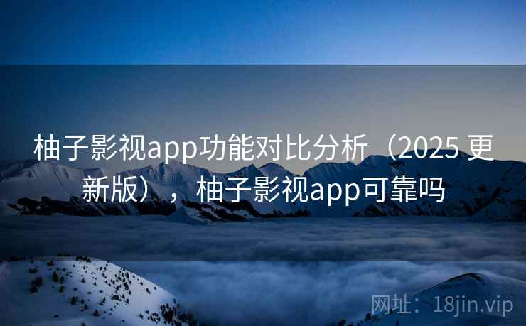 柚子影视app功能对比分析(2025 更新版),柚子影视app可靠吗 柚子影视app功能对比分析(2025 更新版),柚子影视app可靠吗
