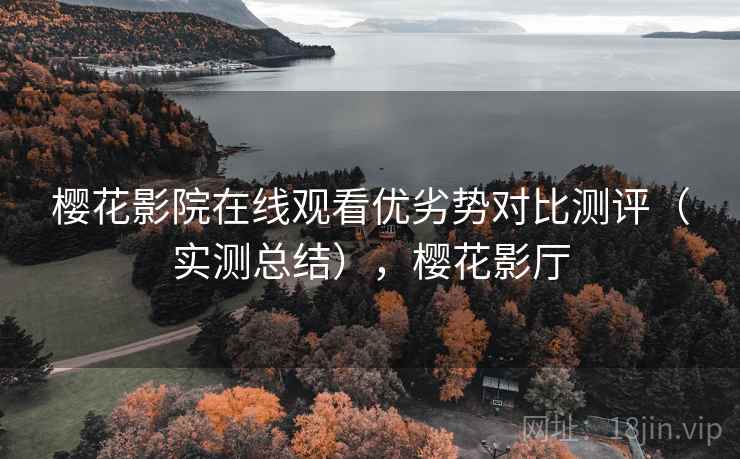 樱花影院在线观看优劣势对比测评(实测总结),樱花影厅