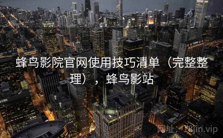 蜂鸟影院官网使用技巧清单(完整整理),蜂鸟影站
