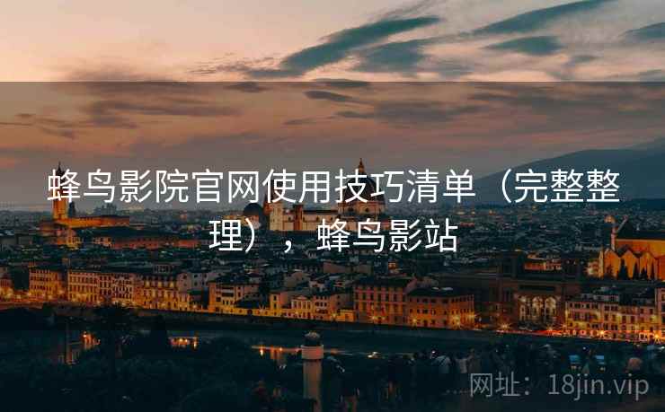 蜂鸟影院官网使用技巧清单(完整整理),蜂鸟影站 蜂鸟影院官网使用技巧清单(完整整理),蜂鸟影站