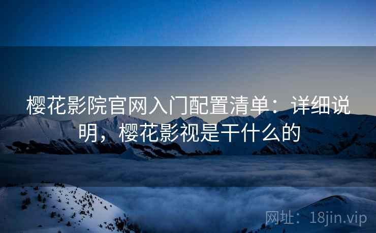 樱花影院官网入门配置清单:详细说明,樱花影视是干什么的