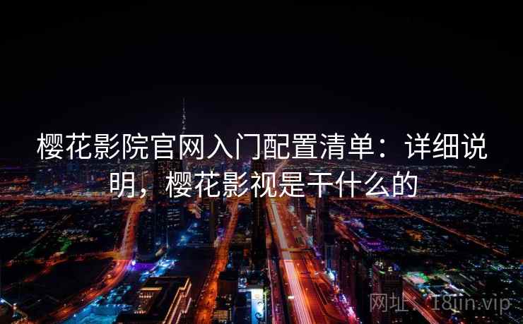 樱花影院官网入门配置清单:详细说明,樱花影视是干什么的 樱花影院官网入门配置清单:详细说明,樱花影视是干什么的