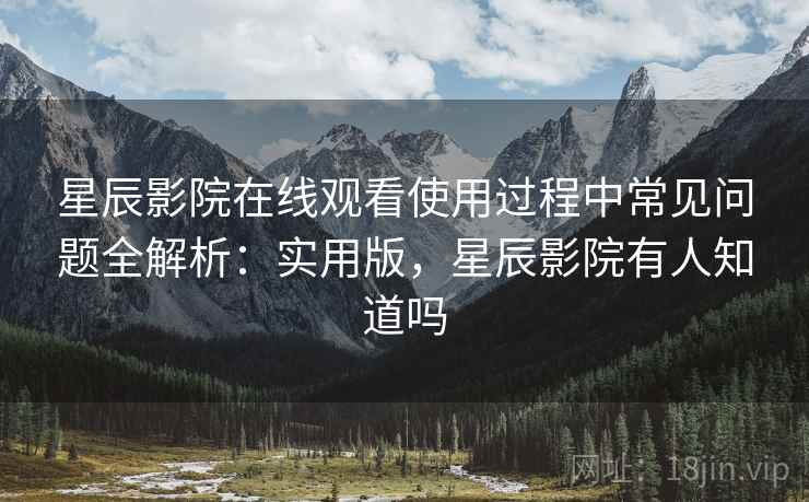 星辰影院在线观看使用过程中常见问题全解析:实用版,星辰影院有人知道吗