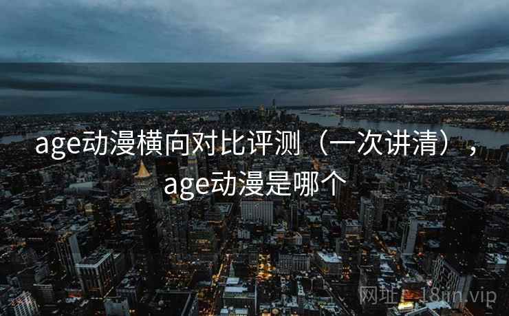 age动漫横向对比评测(一次讲清),age动漫是哪个 age动漫横向对比评测(一次讲清),age动漫是哪个