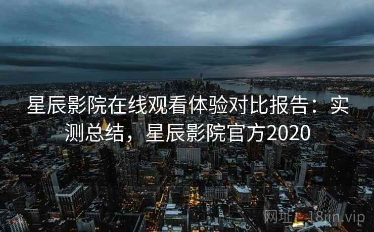 星辰影院在线观看体验对比报告:实测总结,星辰影院官方2020