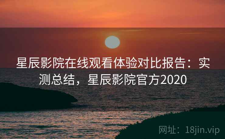 星辰影院在线观看体验对比报告:实测总结,星辰影院官方2020 星辰影院在线观看体验对比报告:实测总结,星辰影院官方2020