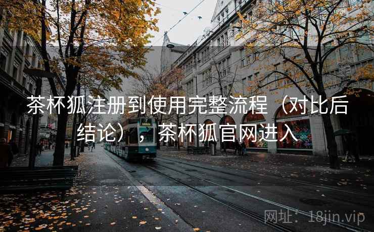 茶杯狐注册到使用完整流程(对比后结论),茶杯狐官网进入