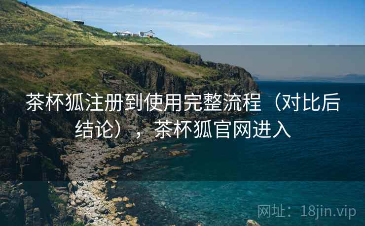 茶杯狐注册到使用完整流程(对比后结论),茶杯狐官网进入 茶杯狐注册到使用完整流程(对比后结论),茶杯狐官网进入