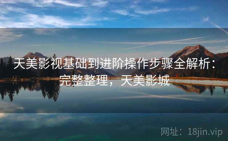 天美影视基础到进阶操作步骤全解析：完整整理，天美影城