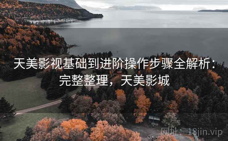 天美影视基础到进阶操作步骤全解析:完整整理,天美影城 天美影视基础到进阶操作步骤全解析:完整整理,天美影城
