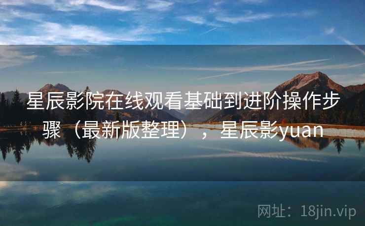星辰影院在线观看基础到进阶操作步骤(最新版整理),星辰影yuan 星辰影院在线观看基础到进阶操作步骤(最新版整理),星辰影yuan