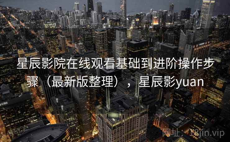 星辰影院在线观看基础到进阶操作步骤(最新版整理),星辰影yuan