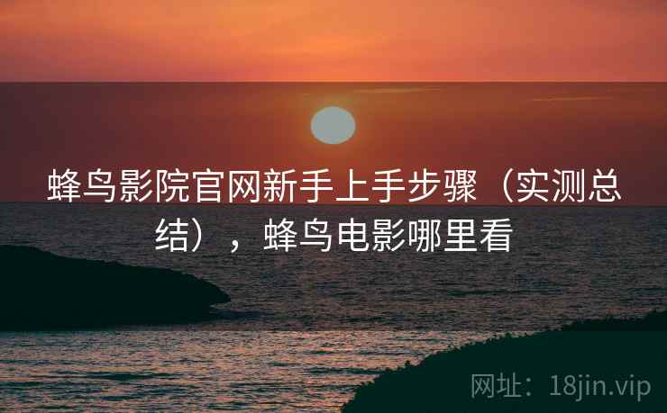 蜂鸟影院官网新手上手步骤（实测总结），蜂鸟电影哪里看