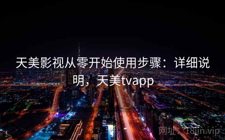 天美影视从零开始使用步骤:详细说明,天美tvapp 天美影视从零开始使用步骤:详细说明,天美tvapp