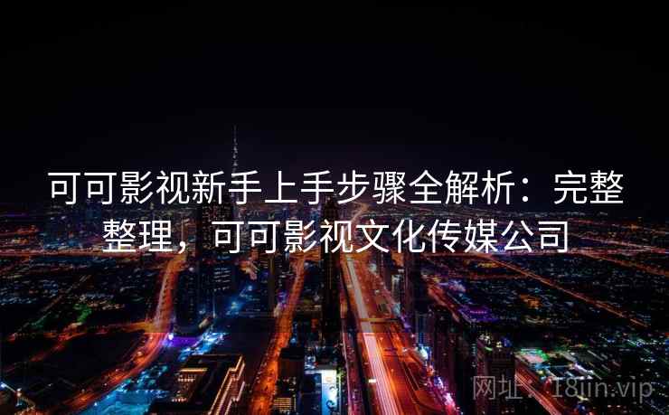可可影视新手上手步骤全解析:完整整理,可可影视文化传媒公司