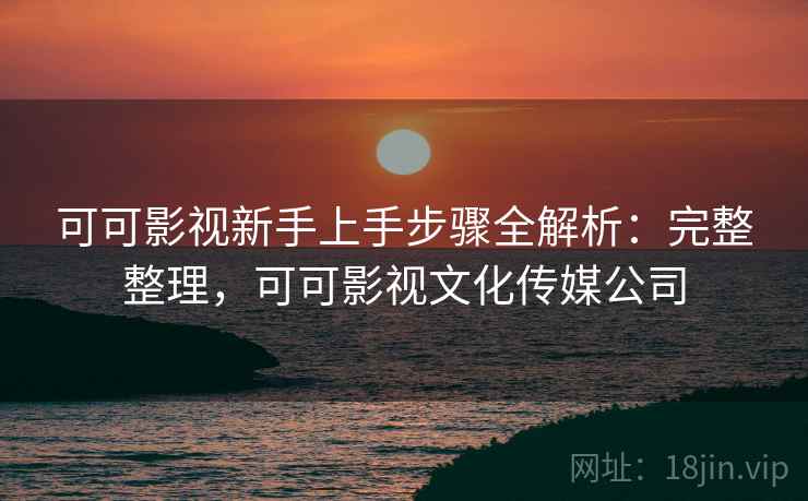 可可影视新手上手步骤全解析:完整整理,可可影视文化传媒公司 可可影视新手上手步骤全解析:完整整理,可可影视文化传媒公司