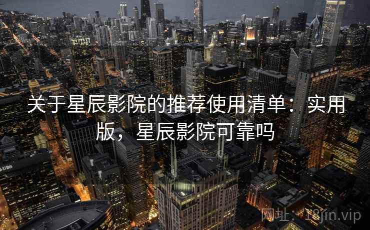关于星辰影院的推荐使用清单:实用版,星辰影院可靠吗