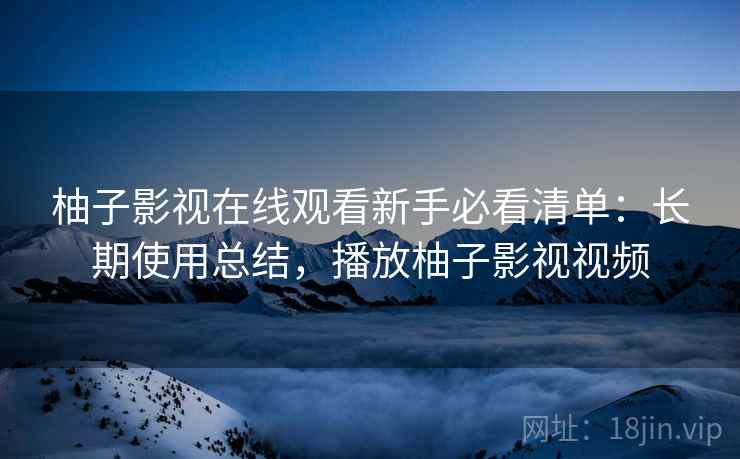 柚子影视在线观看新手必看清单:长期使用总结,播放柚子影视视频 柚子影视在线观看新手必看清单:长期使用总结,播放柚子影视视频