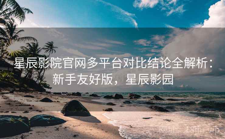 星辰影院官网多平台对比结论全解析:新手友好版,星辰影园
