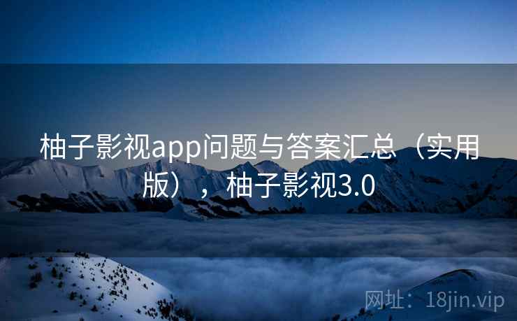 柚子影视app问题与答案汇总（实用版），柚子影视3.0
