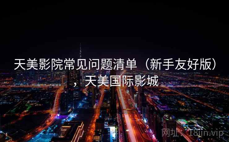 天美影院常见问题清单（新手友好版），天美国际影城