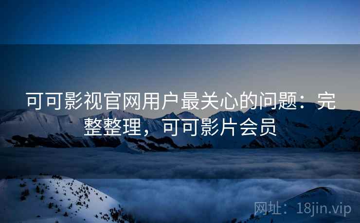 可可影视官网用户最关心的问题:完整整理,可可影片会员 可可影视官网用户最关心的问题:完整整理,可可影片会员