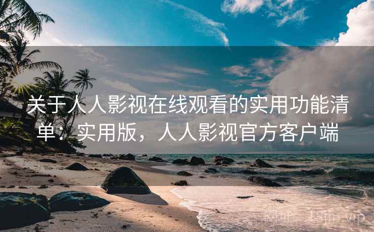关于人人影视在线观看的实用功能清单:实用版,人人影视官方客户端