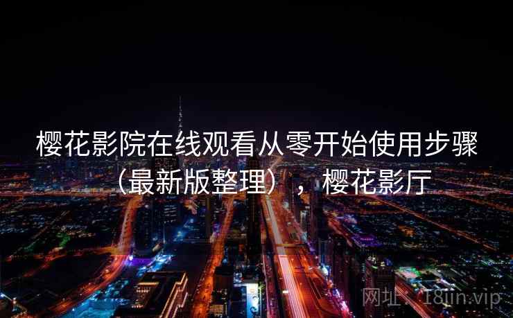 樱花影院在线观看从零开始使用步骤(最新版整理),樱花影厅 樱花影院在线观看从零开始使用步骤(最新版整理),樱花影厅