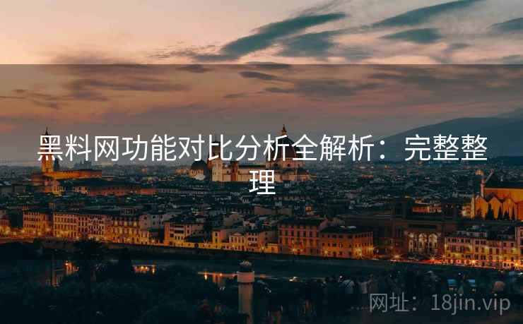 黑料网功能对比分析全解析：完整整理