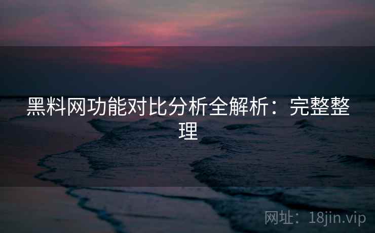黑料网功能对比分析全解析:完整整理 黑料网功能对比分析全解析:完整整理