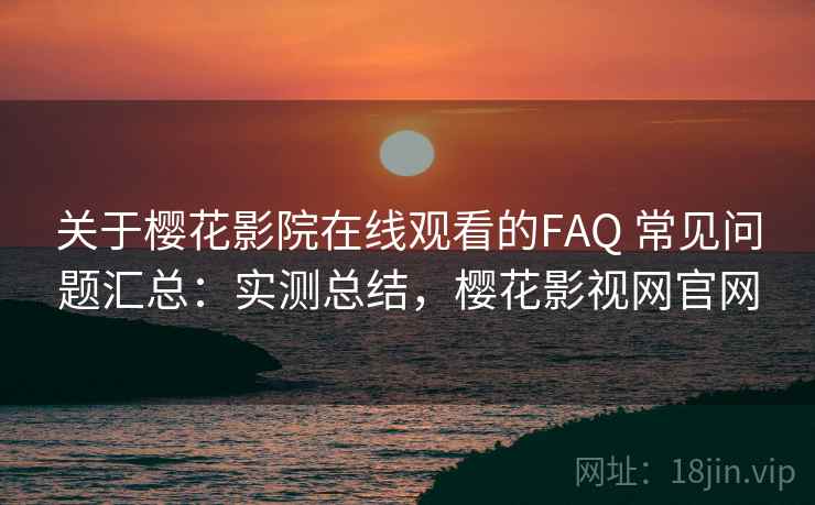 关于樱花影院在线观看的FAQ 常见问题汇总:实测总结,樱花影视网官网