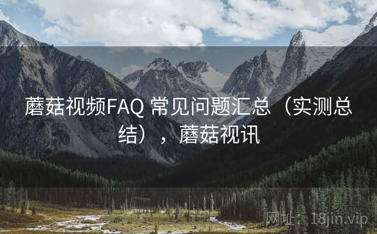 蘑菇视频FAQ 常见问题汇总（实测总结），蘑菇视讯