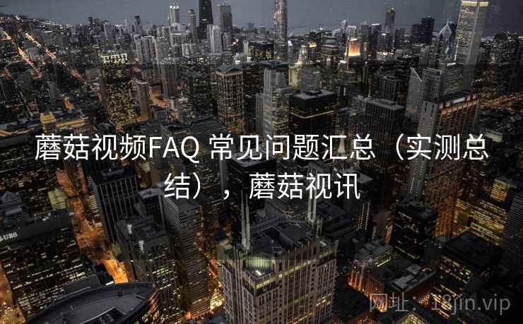 蘑菇视频FAQ 常见问题汇总(实测总结),蘑菇视讯 蘑菇视频FAQ 常见问题汇总(实测总结),蘑菇视讯