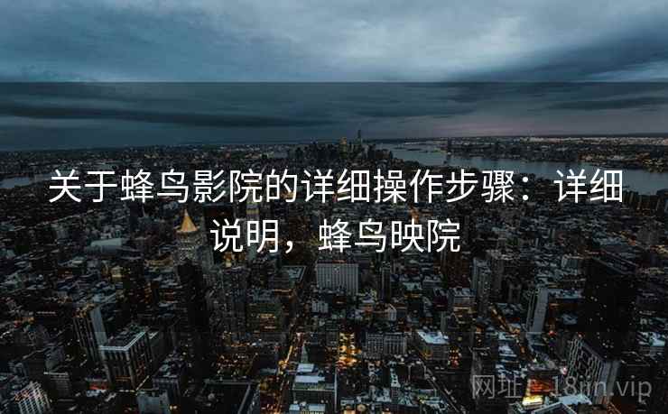 关于蜂鸟影院的详细操作步骤:详细说明,蜂鸟映院 关于蜂鸟影院的详细操作步骤:详细说明,蜂鸟映院