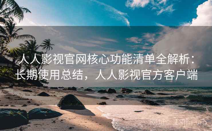 人人影视官网核心功能清单全解析:长期使用总结,人人影视官方客户端 人人影视官网核心功能清单全解析:长期使用总结,人人影视官方客户端