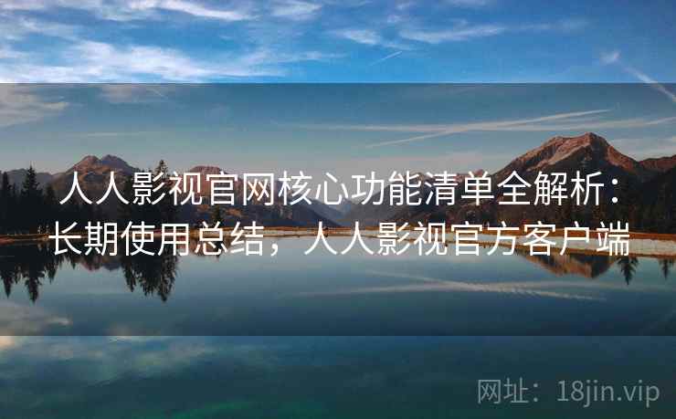 人人影视官网核心功能清单全解析：长期使用总结，人人影视官方客户端