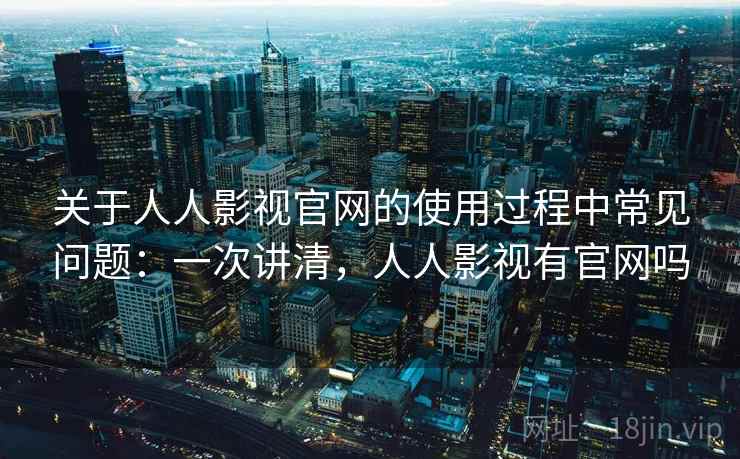 关于人人影视官网的使用过程中常见问题:一次讲清,人人影视有官网吗 关于人人影视官网的使用过程中常见问题:一次讲清,人人影视有官网吗