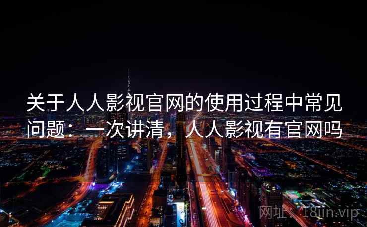 关于人人影视官网的使用过程中常见问题:一次讲清,人人影视有官网吗 关于人人影视官网的使用过程中常见问题:一次讲清,人人影视有官网吗