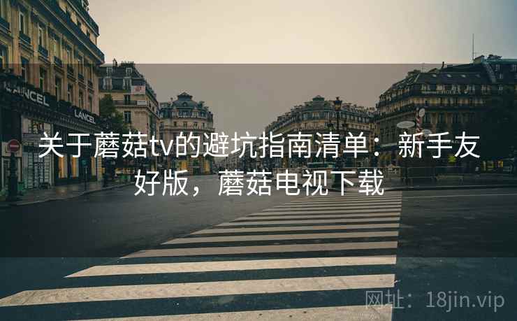 关于蘑菇tv的避坑指南清单:新手友好版,蘑菇电视下载 关于蘑菇tv的避坑指南清单:新手友好版,蘑菇电视下载