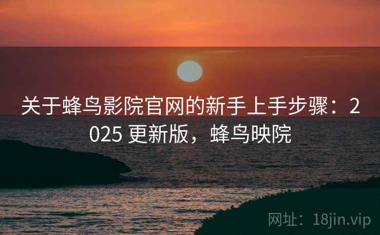关于蜂鸟影院官网的新手上手步骤:2025 更新版,蜂鸟映院 关于蜂鸟影院官网的新手上手步骤:2025 更新版,蜂鸟映院