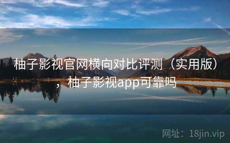 柚子影视官网横向对比评测(实用版),柚子影视app可靠吗 柚子影视官网横向对比评测(实用版),柚子影视app可靠吗