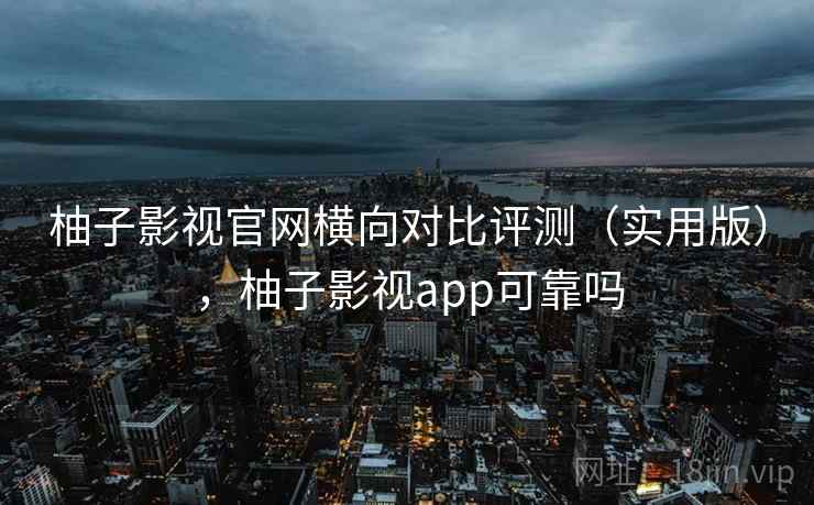 柚子影视官网横向对比评测(实用版),柚子影视app可靠吗