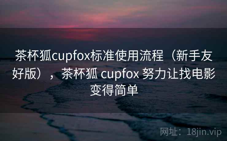 茶杯狐cupfox标准使用流程(新手友好版),茶杯狐 cupfox 努力让找电影变得简单 茶杯狐cupfox标准使用流程(新手友好版),茶杯狐 cupfox 努力让找电影变得简单