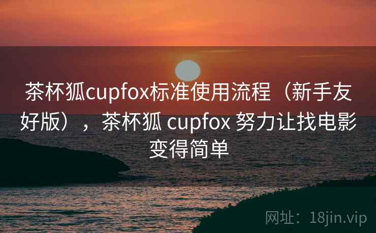 茶杯狐cupfox标准使用流程（新手友好版），茶杯狐 cupfox 努力让找电影变得简单