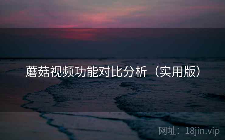 蘑菇视频功能对比分析(实用版)