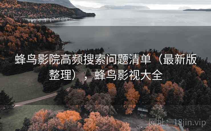 蜂鸟影院高频搜索问题清单(最新版整理),蜂鸟影视大全 蜂鸟影院高频搜索问题清单(最新版整理),蜂鸟影视大全