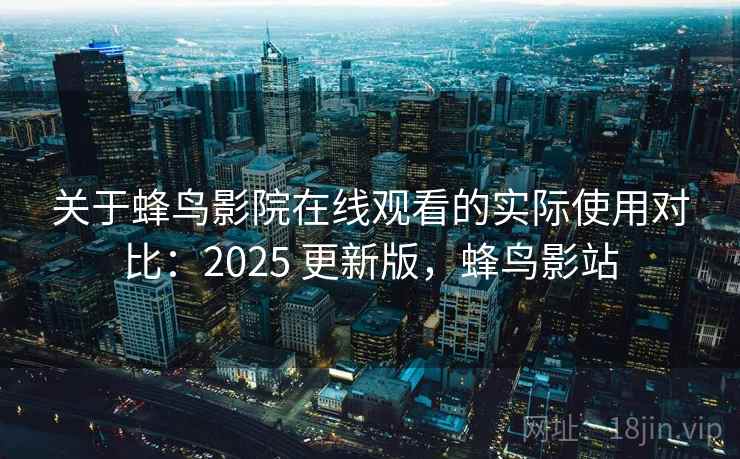 关于蜂鸟影院在线观看的实际使用对比:2025 更新版,蜂鸟影站 关于蜂鸟影院在线观看的实际使用对比:2025 更新版,蜂鸟影站